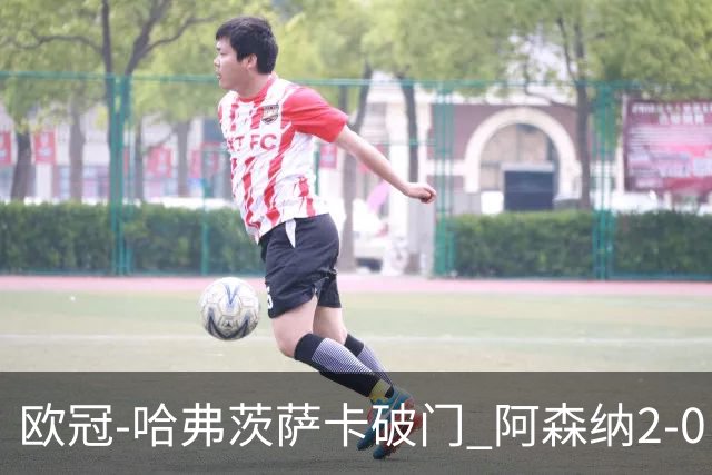 欧冠-哈弗茨萨卡破门 阿森纳2-0巴黎圣日耳曼