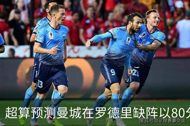 超算预测曼城在罗德里缺阵以80分结束本赛季
